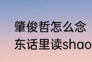 肇俊哲怎么念（广东肇庆市的肇在广东话里读shao是吧，嗨唔嗨丫）