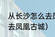 从长沙怎么去凤凰古城（从长沙怎么去凤凰古城）