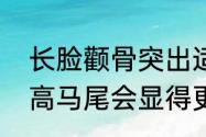 长脸颧骨突出适合什么发型（长脸扎高马尾会显得更长吗）