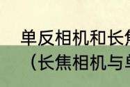 单反相机和长焦相机有什么本质区别（长焦相机与单反相机有什么不同）