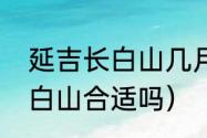 延吉长白山几月份去（这个季节去长白山合适吗）