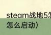 steam战地5怎么启动（steam战地5怎么启动）