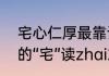 宅心仁厚最靠谱的意思（“宅心仁厚”的“宅”读zhai2还是zhe4）