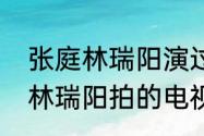 张庭林瑞阳演过的所有电视剧（张庭林瑞阳拍的电视剧是什么）