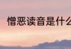 憎恶读音是什么（憎恶读音是什么）