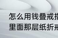 怎么用钱叠戒指（如何用绿箭口香糖里面那层纸折戒指）