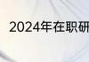 2024年在职研究生报名及考试时间