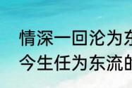 情深一回沦为东流的水的意思（早知今生任为东流的句子）