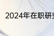 2024年在职研究生报名及考试时间