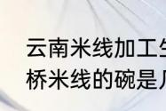 云南米线加工生产工艺标准（云南过桥米线的碗是几寸）