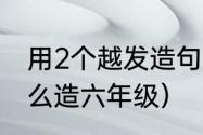 用2个越发造句（用2个越发能造句怎么造六年级）