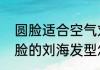 圆脸适合空气刘海还是法式刘海（圆脸的刘海发型怎么夹）