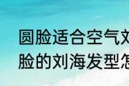 圆脸适合空气刘海还是法式刘海（圆脸的刘海发型怎么夹）