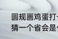 圆规画鸡蛋打一城市（圆规画鸡蛋，猜一个省会是什么）