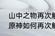 山中之物再次解冻所有碎片怎么做（原神如何再次解封三个碎片）