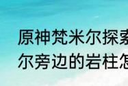 原神梵米尔探索遗迹怎么完成（梵米尔旁边的岩柱怎么解锁）