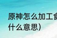 原神怎么加工食材（原神食材加工是什么意思）