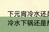 下元宵冷水还是热水（煮元宵应该是冷水下锅还是热水）