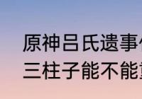 原神吕氏遗事任务攻略（吕羽氏遗物三柱子能不能重置）