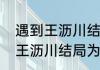 遇到王沥川结局是什么意思啊（遇见王沥川结局为什么寄回戒指）