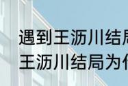 遇到王沥川结局是什么意思啊（遇见王沥川结局为什么寄回戒指）