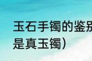 玉石手镯的鉴别方法（如何辨别手镯是真玉镯）