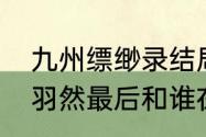 九州缥缈录结局羽然和谁在一起了（羽然最后和谁在一起）