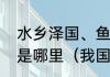 水乡泽国、鱼米之乡、天府之国指的是哪里（我国的鱼米之乡是指哪里）