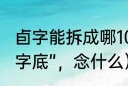 卣字能拆成哪10个字（“卣”加一个“走字底”，念什么）