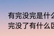 有完没完是什么意思（有完没完和没完没了有什么区别?如何理解意思）