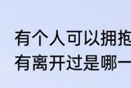 有个人可以拥抱,悲伤有快乐有,你从没有离开过是哪一首歌歌词?谢谢了