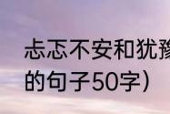 忐忑不安和犹豫不决造句（忐忑不安的句子50字）