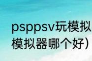 psppsv玩模拟器哪个好（psppsv玩模拟器哪个好）