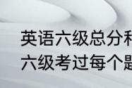 英语六级总分和及格分分别是多少（六级考过每个题最低分数是多少）