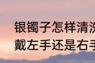 银镯子怎样清洗最快又干净（银手镯戴左手还是右手好）