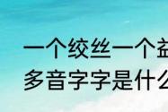 一个绞丝一个益念什么（yu和yi的同多音字字是什么）