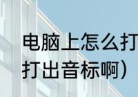 电脑上怎么打出音标啊（电脑上怎么打出音标啊）