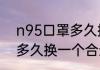 n95口罩多久换一次合适（n95口罩多久换一个合适）