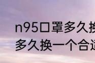 n95口罩多久换一次合适（n95口罩多久换一个合适）