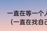 一直在等一个人来找你是喜欢对方吗（一直在找自己的路上什么意思）