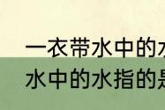 一衣带水中的水是指哪条河（一衣带水中的水指的是哪条河流）