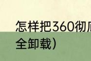 怎样把360彻底删干净（360怎么完全卸载）