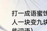 打一成语蜜饯黄连逆水划船遇事不求人一块变九块脱粒机（块字组词有哪些词语）