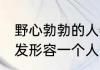 野心勃勃的人特征（野心勃勃,蓄势待发形容一个人如何）