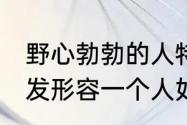 野心勃勃的人特征（野心勃勃,蓄势待发形容一个人如何）