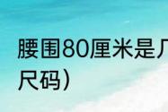 腰围80厘米是几尺的（腰围80是多大尺码）