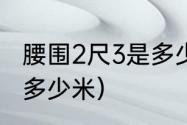 腰围2尺3是多少厘米（3尺2的腰围是多少米）