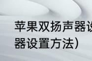 苹果双扬声器设置方法（苹果双扬声器设置方法）