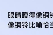 眼睛瞪得像铜铃幽默说说（眼睛瞪得像铜铃比喻恰当吗）