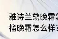 雅诗兰黛晚霜怎么样（雅诗兰黛红石榴晚霜怎么样?好用吗）